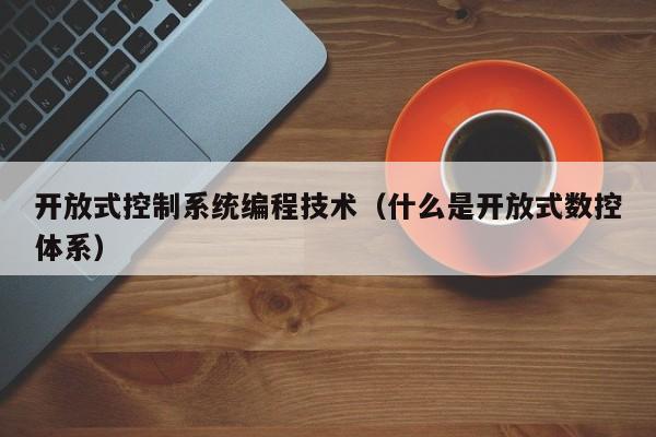 开放式控制系统编程技术（什么是开放式数控体系）-第1张图片-晋江速捷自动化科技有限公司