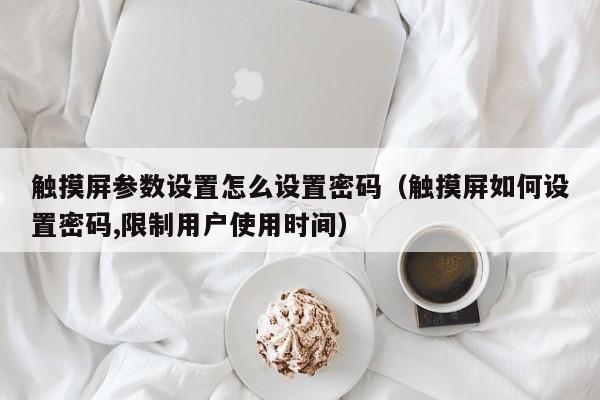 触摸屏参数设置怎么设置密码（触摸屏如何设置密码,限制用户使用时间）-第1张图片-晋江速捷自动化科技有限公司