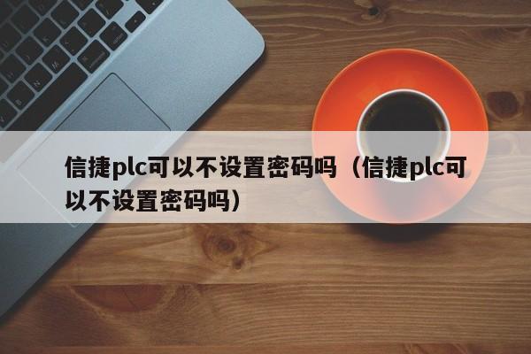 信捷plc可以不设置密码吗（信捷plc可以不设置密码吗）-第1张图片-晋江速捷自动化科技有限公司