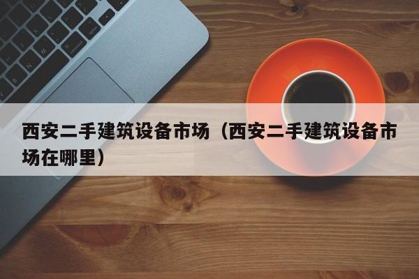 西安二手建筑设备市场（西安二手建筑设备市场在哪里）-第1张图片-晋江速捷自动化科技有限公司