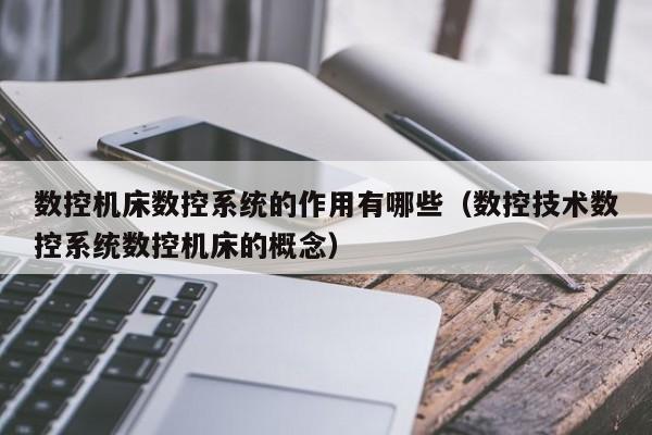 数控机床数控系统的作用有哪些（数控技术数控系统数控机床的概念）-第1张图片-晋江速捷自动化科技有限公司