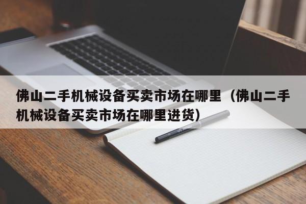 佛山二手机械设备买卖市场在哪里（佛山二手机械设备买卖市场在哪里进货）-第1张图片-晋江速捷自动化科技有限公司