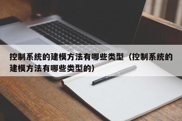 控制系统的建模方法有哪些类型（控制系统的建模方法有哪些类型的）-第1张图片-晋江速捷自动化科技有限公司