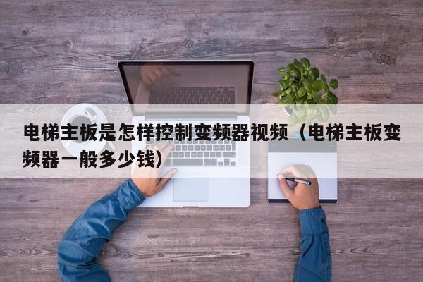 电梯主板是怎样控制变频器视频（电梯主板变频器一般多少钱）-第1张图片-晋江速捷自动化科技有限公司