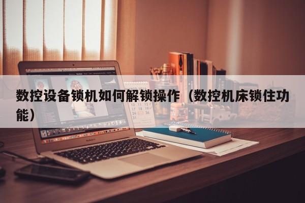 数控设备锁机如何解锁操作（数控机床锁住功能）-第1张图片-晋江速捷自动化科技有限公司