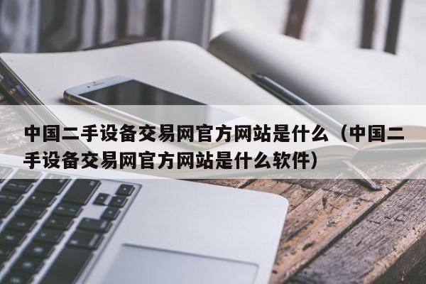 中国二手设备交易网官方网站是什么（中国二手设备交易网官方网站是什么软件）-第1张图片-晋江速捷自动化科技有限公司
