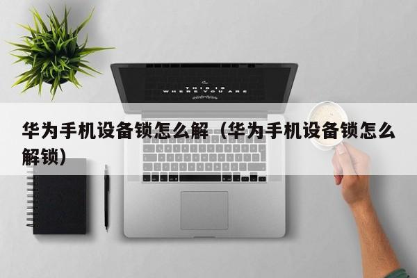 华为手机设备锁怎么解（华为手机设备锁怎么解锁）-第1张图片-晋江速捷自动化科技有限公司