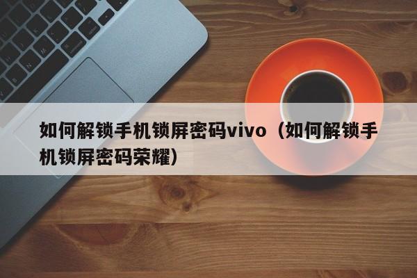 如何解锁手机锁屏密码vivo（如何解锁手机锁屏密码荣耀）-第1张图片-晋江速捷自动化科技有限公司