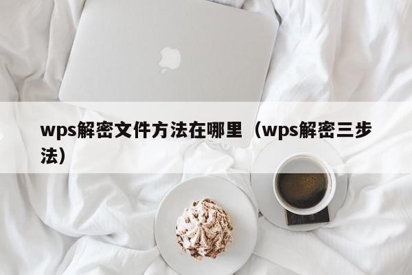wps解密文件方法在哪里（wps解密三步法）-第1张图片-晋江速捷自动化科技有限公司