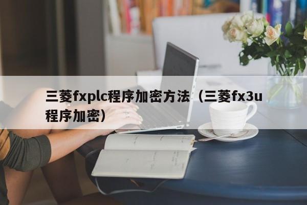 三菱fxplc程序加密方法（三菱fx3u程序加密）-第1张图片-晋江速捷自动化科技有限公司