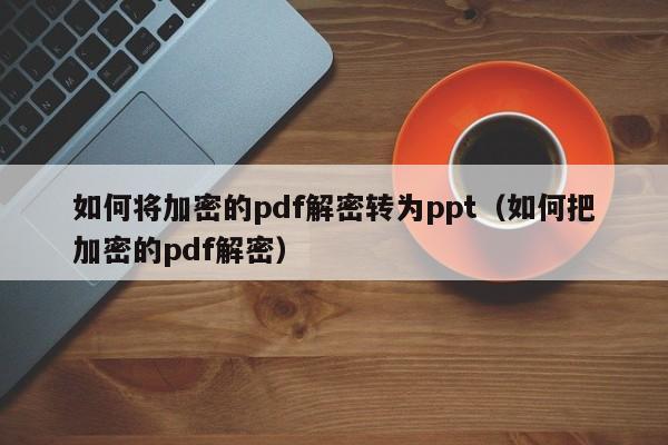 如何将加密的pdf解密转为ppt（如何把加密的pdf解密）-第1张图片-晋江速捷自动化科技有限公司