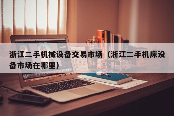 浙江二手机械设备交易市场（浙江二手机床设备市场在哪里）-第1张图片-晋江速捷自动化科技有限公司