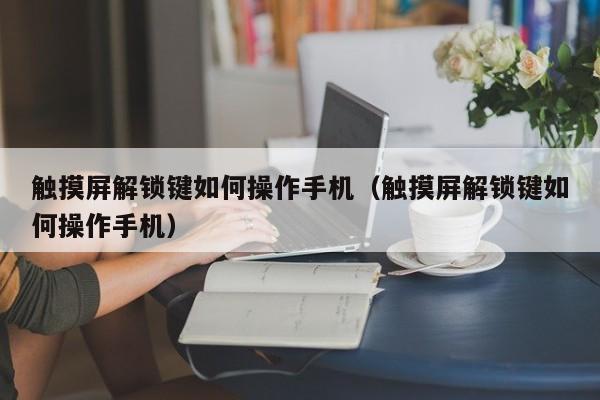 触摸屏解锁键如何操作手机（触摸屏解锁键如何操作手机）-第1张图片-晋江速捷自动化科技有限公司
