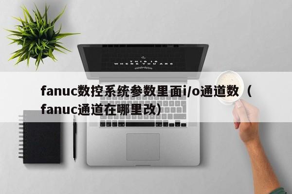 fanuc数控系统参数里面i/o通道数（fanuc通道在哪里改）-第1张图片-晋江速捷自动化科技有限公司