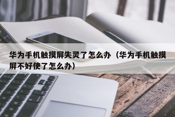 华为手机触摸屏失灵了怎么办（华为手机触摸屏不好使了怎么办）-第1张图片-晋江速捷自动化科技有限公司