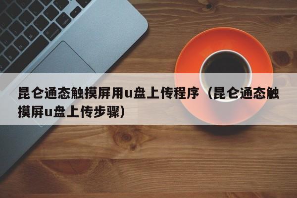 昆仑通态触摸屏用u盘上传程序（昆仑通态触摸屏u盘上传步骤）-第1张图片-晋江速捷自动化科技有限公司