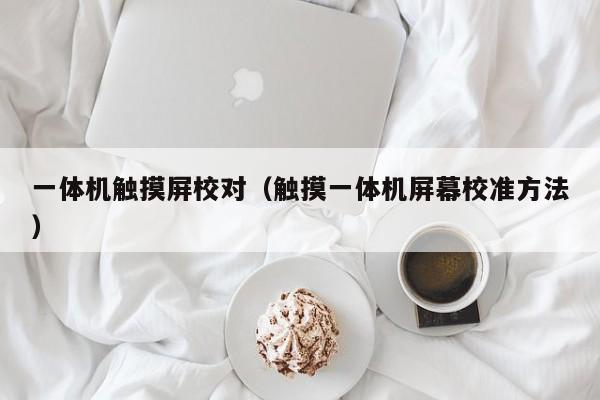 一体机触摸屏校对（触摸一体机屏幕校准方法）-第1张图片-晋江速捷自动化科技有限公司
