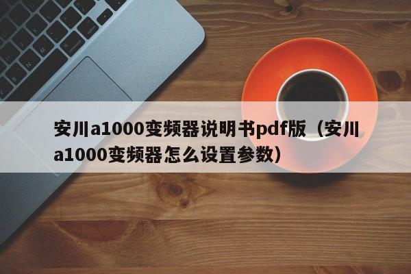 安川a1000变频器说明书pdf版（安川a1000变频器怎么设置参数）-第1张图片-晋江速捷自动化科技有限公司