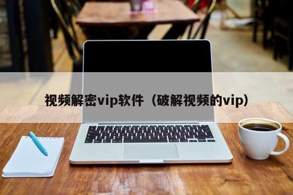 视频解密vip软件（破解视频的vip）-第1张图片-晋江速捷自动化科技有限公司