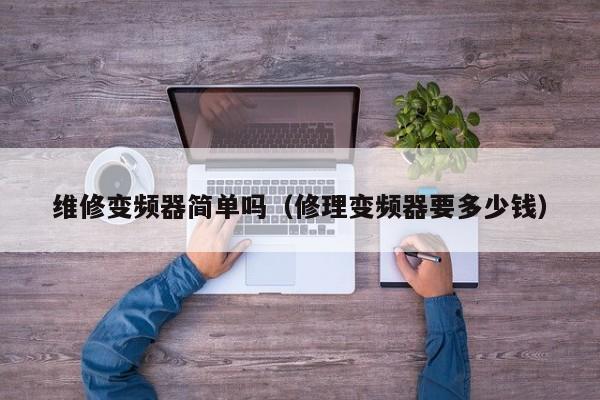 维修变频器简单吗（修理变频器要多少钱）-第1张图片-晋江速捷自动化科技有限公司
