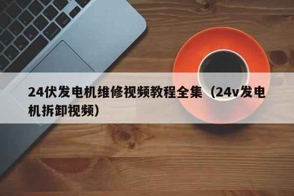 24伏发电机维修视频教程全集（24v发电机拆卸视频）-第1张图片-晋江速捷自动化科技有限公司