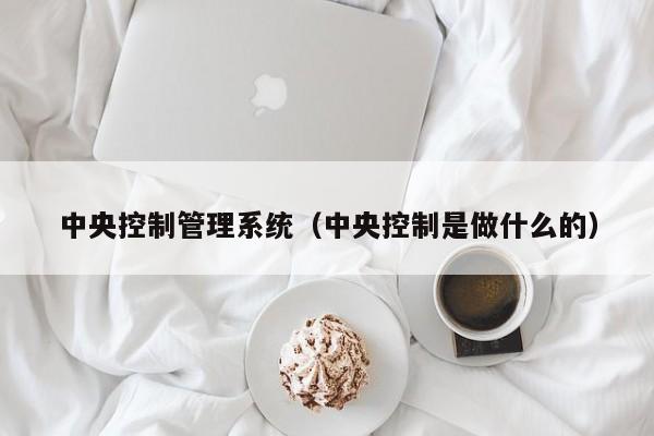 中央控制管理系统（中央控制是做什么的）-第1张图片-晋江速捷自动化科技有限公司