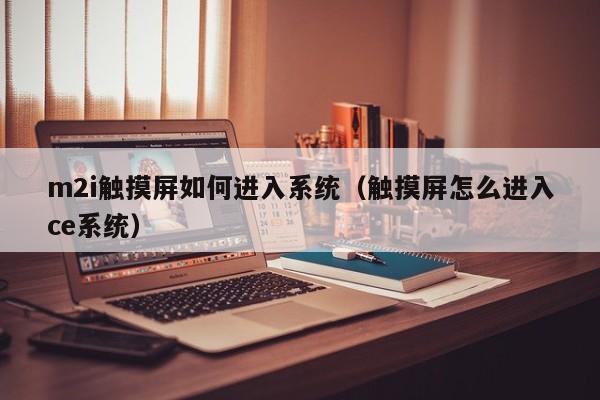 m2i触摸屏如何进入系统（触摸屏怎么进入ce系统）-第1张图片-晋江速捷自动化科技有限公司