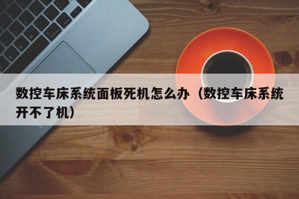 数控车床系统面板死机怎么办（数控车床系统开不了机）-第1张图片-晋江速捷自动化科技有限公司