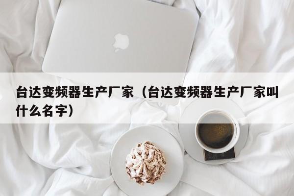 台达变频器生产厂家（台达变频器生产厂家叫什么名字）-第1张图片-晋江速捷自动化科技有限公司