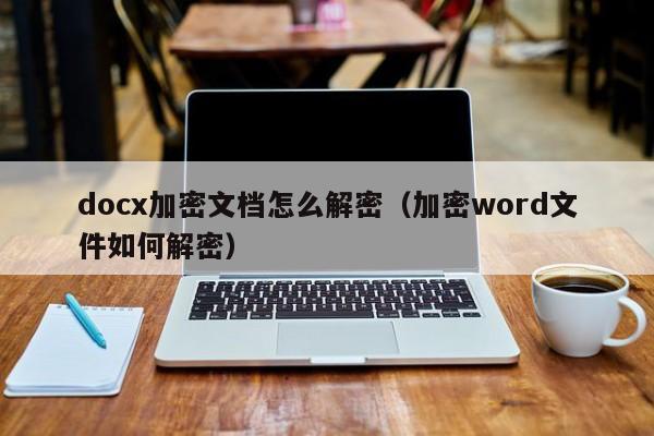 docx加密文档怎么解密（加密word文件如何解密）-第1张图片-晋江速捷自动化科技有限公司