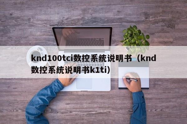 knd100tci数控系统说明书（knd数控系统说明书k1ti）-第1张图片-晋江速捷自动化科技有限公司