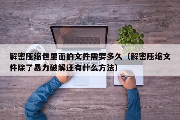 解密压缩包里面的文件需要多久（解密压缩文件除了暴力破解还有什么方法）-第1张图片-晋江速捷自动化科技有限公司