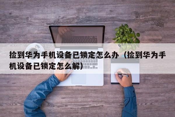 捡到华为手机设备已锁定怎么办（捡到华为手机设备已锁定怎么解）-第1张图片-晋江速捷自动化科技有限公司