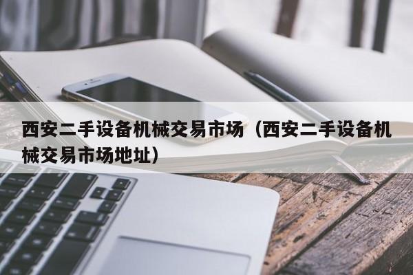 西安二手设备机械交易市场（西安二手设备机械交易市场地址）-第1张图片-晋江速捷自动化科技有限公司