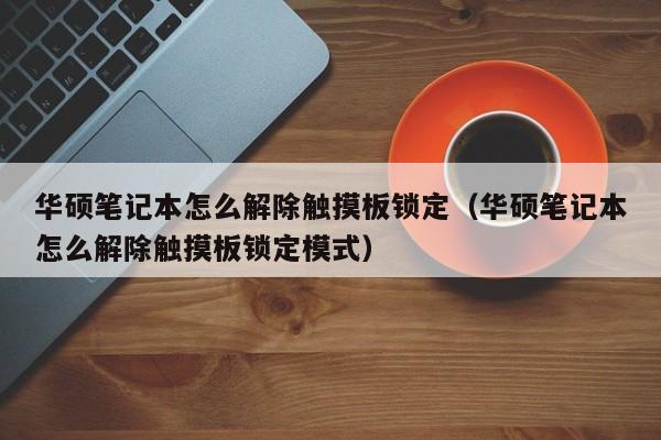 华硕笔记本怎么解除触摸板锁定（华硕笔记本怎么解除触摸板锁定模式）-第1张图片-晋江速捷自动化科技有限公司