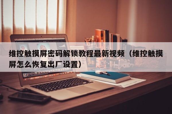 维控触摸屏密码解锁教程最新视频（维控触摸屏怎么恢复出厂设置）-第1张图片-晋江速捷自动化科技有限公司
