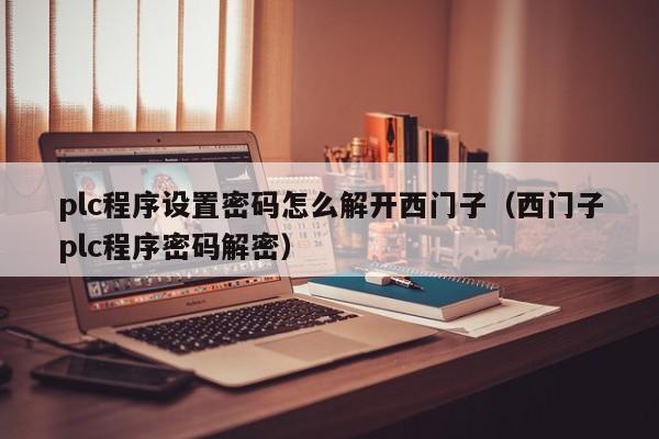 plc程序设置密码怎么解开西门子（西门子plc程序密码解密）-第1张图片-晋江速捷自动化科技有限公司
