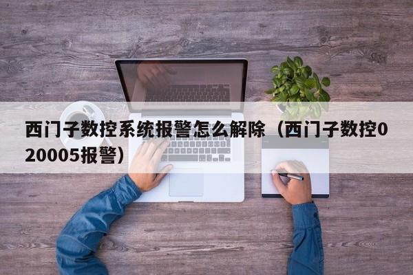 西门子数控系统报警怎么解除（西门子数控020005报警）-第1张图片-晋江速捷自动化科技有限公司