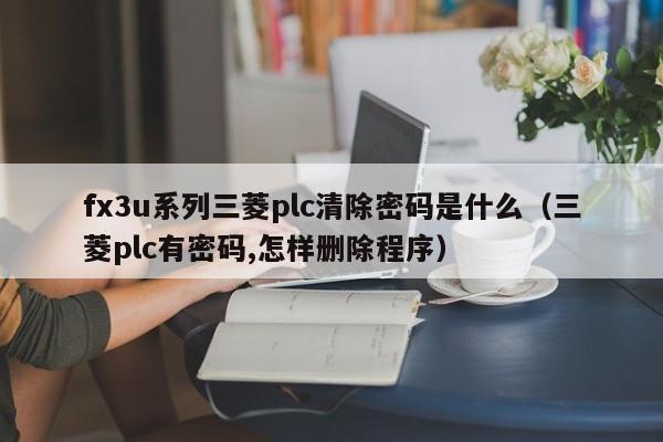 fx3u系列三菱plc清除密码是什么（三菱plc有密码,怎样删除程序）-第1张图片-晋江速捷自动化科技有限公司