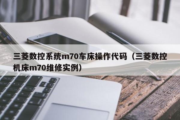 三菱数控系统m70车床操作代码（三菱数控机床m70维修实例）-第1张图片-晋江速捷自动化科技有限公司