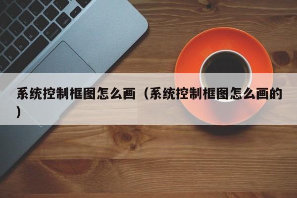 系统控制框图怎么画（系统控制框图怎么画的）-第1张图片-晋江速捷自动化科技有限公司