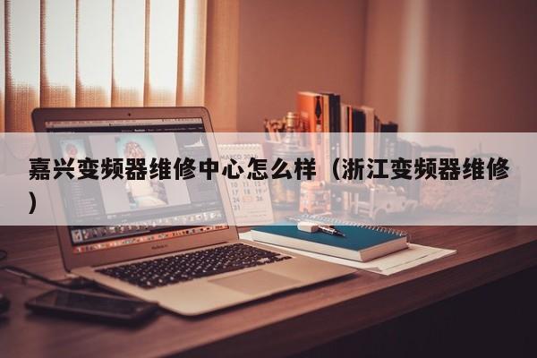 嘉兴变频器维修中心怎么样（浙江变频器维修）-第1张图片-晋江速捷自动化科技有限公司