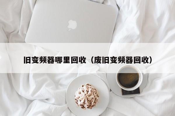 旧变频器哪里回收（废旧变频器回收）-第1张图片-晋江速捷自动化科技有限公司