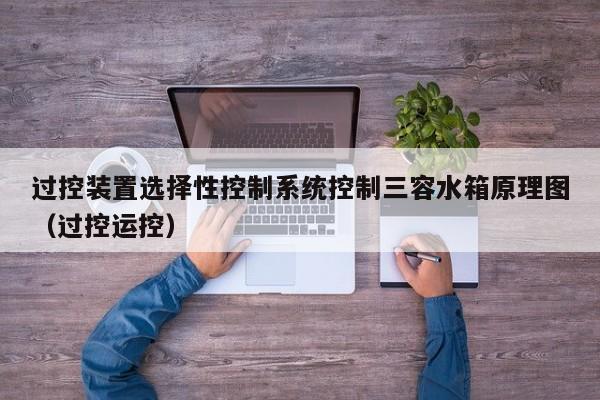 过控装置选择性控制系统控制三容水箱原理图（过控运控）-第1张图片-晋江速捷自动化科技有限公司