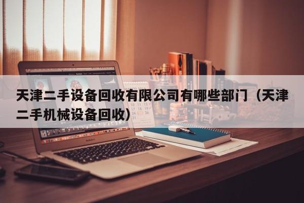 天津二手设备回收有限公司有哪些部门（天津二手机械设备回收）-第1张图片-晋江速捷自动化科技有限公司