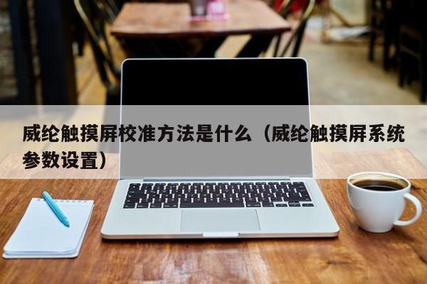 威纶触摸屏校准方法是什么（威纶触摸屏系统参数设置）-第1张图片-晋江速捷自动化科技有限公司