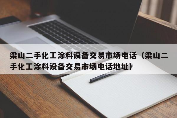 梁山二手化工涂料设备交易市场电话（梁山二手化工涂料设备交易市场电话地址）-第1张图片-晋江速捷自动化科技有限公司