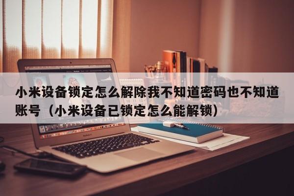小米设备锁定怎么解除我不知道密码也不知道账号（小米设备已锁定怎么能解锁）-第1张图片-晋江速捷自动化科技有限公司