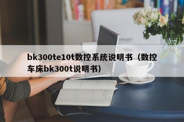 bk300te10t数控系统说明书（数控车床bk300t说明书）-第1张图片-晋江速捷自动化科技有限公司