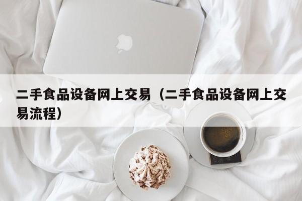 二手食品设备网上交易（二手食品设备网上交易流程）-第1张图片-晋江速捷自动化科技有限公司